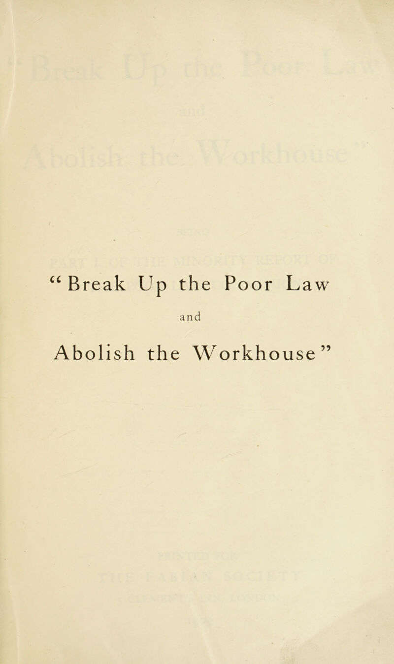 “Break Up the Poor Law and Abolish the Workhouse”