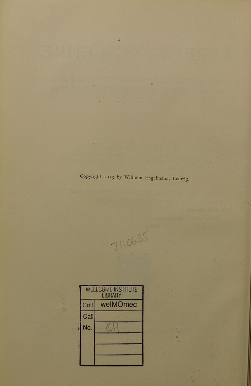 Copyright 1913 by Wilhelm Engelmann, Leipzig. WELLCüi/iE INSTITUTE LIBRARY Coli. welMOmec Gail No. ' GH