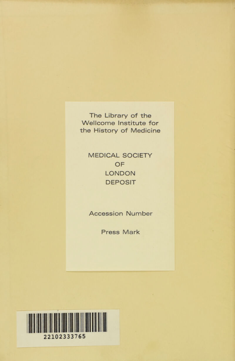 The Library of the Wellcome Institute for the History of Medicine MEDICAL SOCIETY OF LONDON DEPOSIT Accession Number Press Mark 22102333765