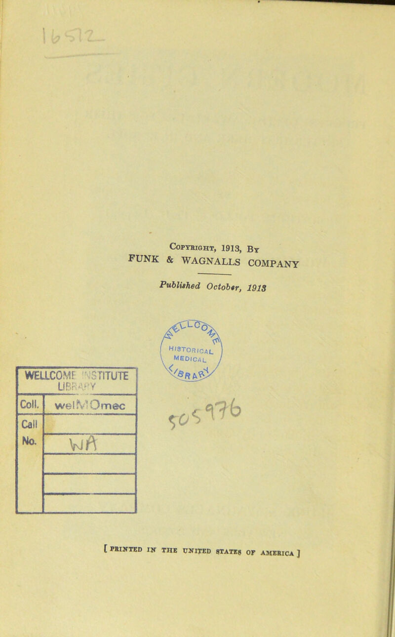 COPTHIOHT, 1913, Bt funk & WAGNALLS COMPANY Publithed Octob*r, 191S WELLCOMF 'vJSTITUTE LiBRAF'Y Coll. wel?V'Omec Call No. ViA t feinted in the united STATES op AMERICA J