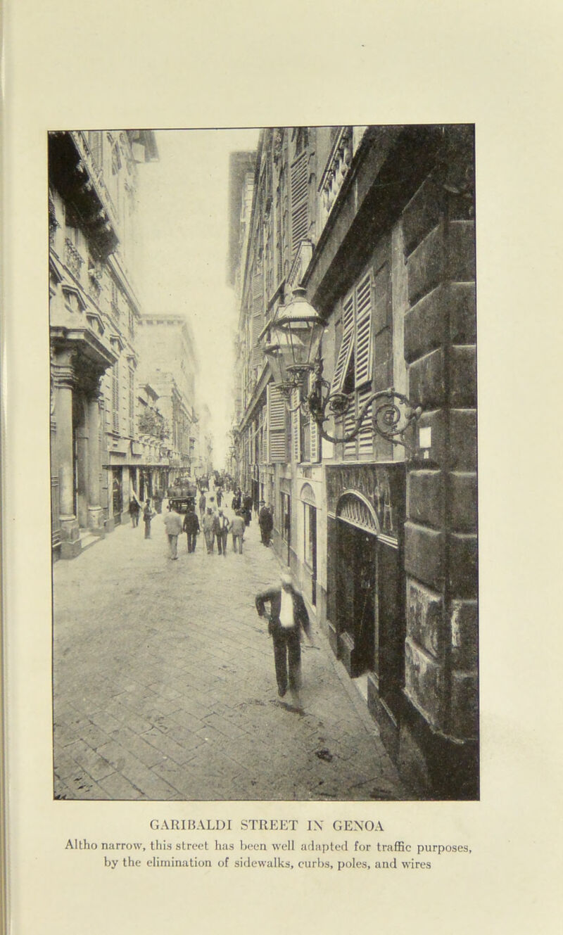 GAIUHALDI STREET IX GENOA Altho narrow, tliis street has Ijeen well adapted for traffic purposes, by the elimination of sidewalks, curbs, poles, and wires