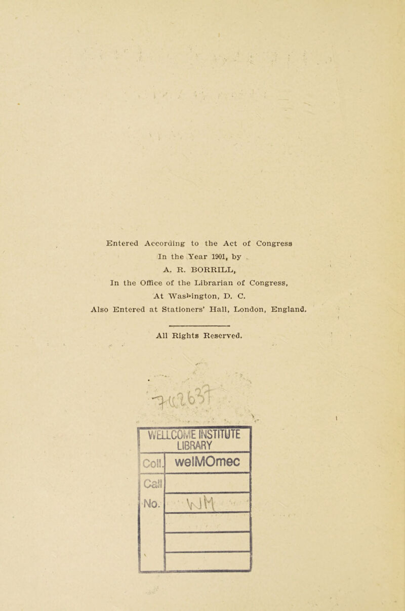 Entered According- to the Act of Congress In the Year 1901, by A. R. BORRILL, In the Office of the Librarian of Congress, At Washington, D. C. Also Entered at Stationers’ Hall, London, England. All Rights Reserved.