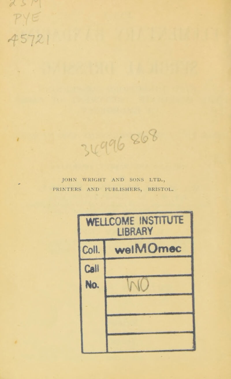 •fS-JZl 4 JOHN WRIGHT AND SONS LTD., PRINTERS AND PUBLISHERS, BRISTOL. WELLCOME INSTITUTE library Coll. welMOmec Call No.