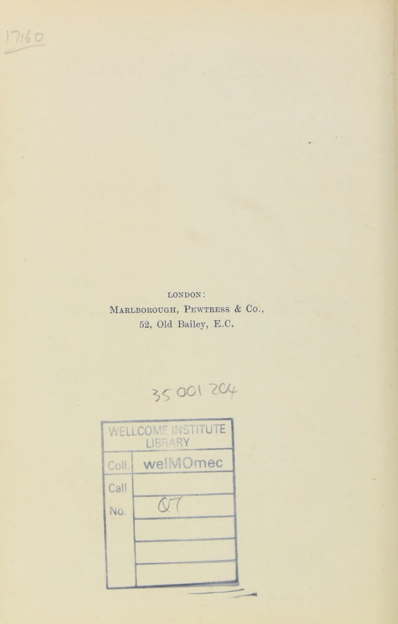 Marlborough, Pewtress & Co 52, Old Bailey, E.C. ^ QC\ WELLCOM.r , STiTUTE LIBRARY Coll. we!i\/iOmec Call No. &7