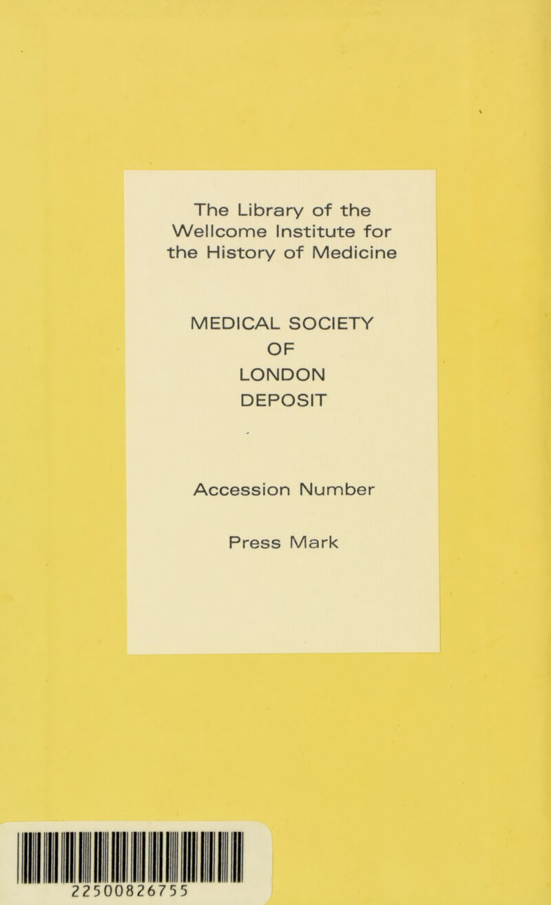 The Library of the Wellcome Institute for the History of Medicine MEDICAL SOCIETY OF LONDON DEPOSIT Accession Number Press Mark 22500826755