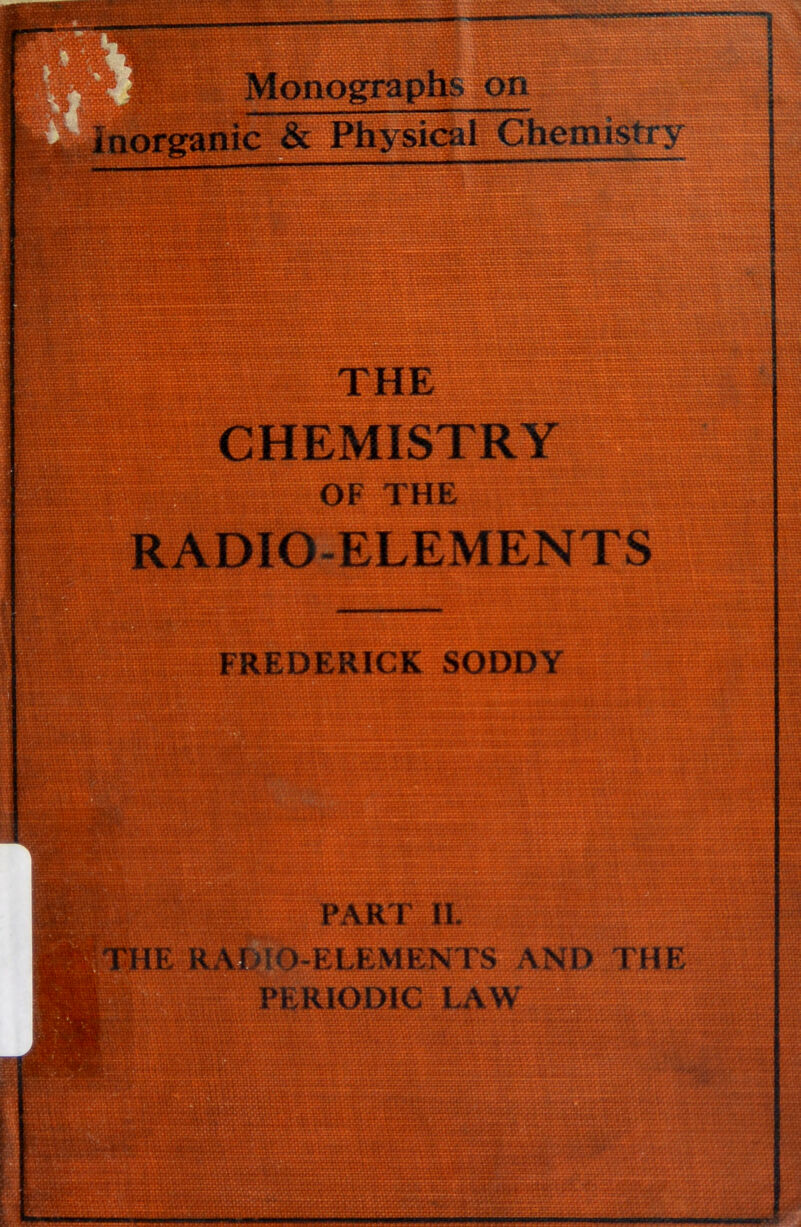 Monogfraphs on fanic & PhysiOil Chemistry THE CHEMISTRY OF THE FREDERICK SODDY s PART IL :nO-ELEMENTS PERIODIC LAWI