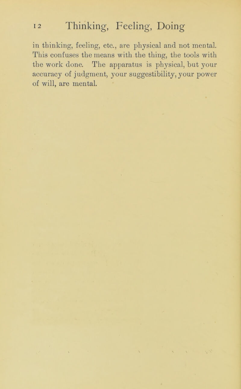 in thinking, feeling, etc., are physical and not mental. This confuses the means with the thing, the tools with the work done. The apparatus is physical, but your accuracy of judgment, your suggestibility, your power of will, are mental.