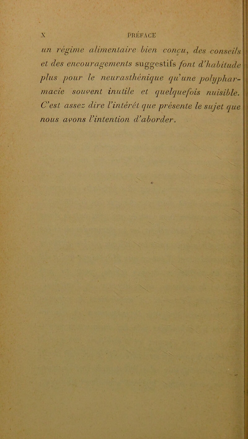 un régime alimenlaire bien conçu, des conseils ei des encouragements suggestifs font d’habitude plus pour le neurasthénique qu une polyphar- macie souvent inutile et quelquefois nuisible. C’est assez dire Vintérêt que présente le sujet que nous avons Vintention d’aborder.