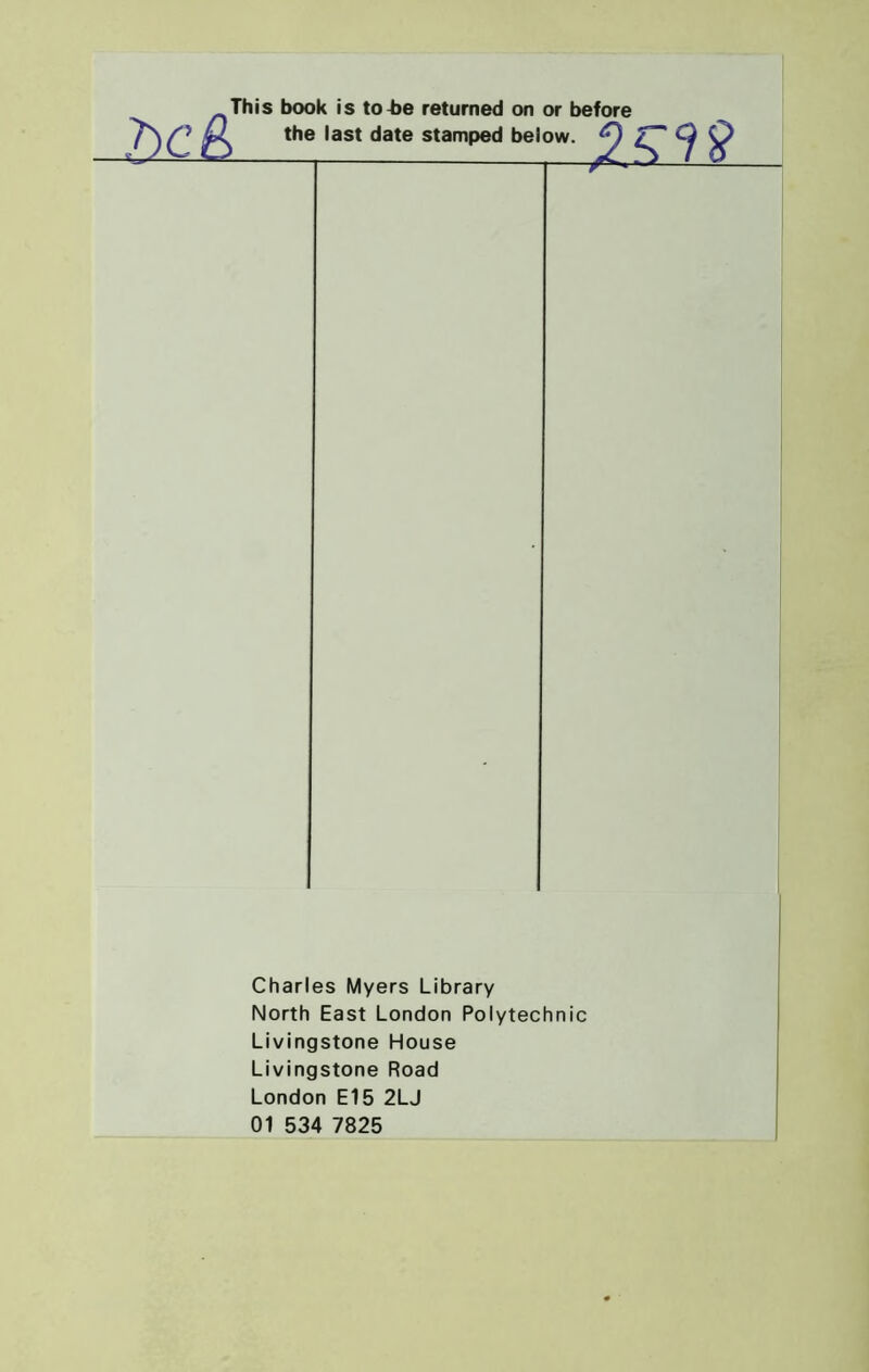 This book is to-be returned on or before the last date stamped below. Charles Myers Library North East London Polytechnic Livingstone House Livingstone Road London E15 2LJ 01 534 7825