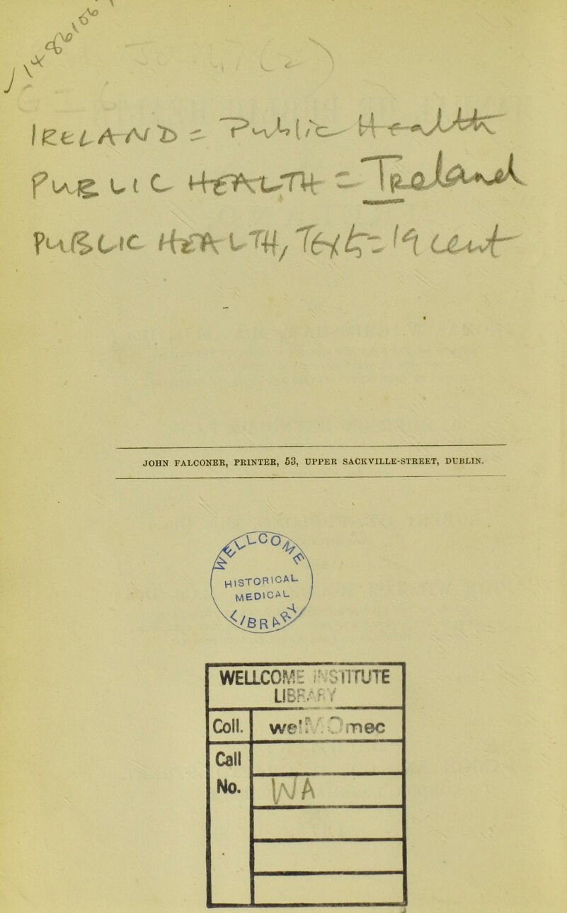 ^“^U/Ti^/:pz f^ 64-t-v’f^ JOHN FALCONER, PRINTER, 53, UPPER SACKVILLE-STREET, DUBLIN. WELLCOME; J^SnT'JTE LIBR^^Y Coll. weu :C mec Call No. WA