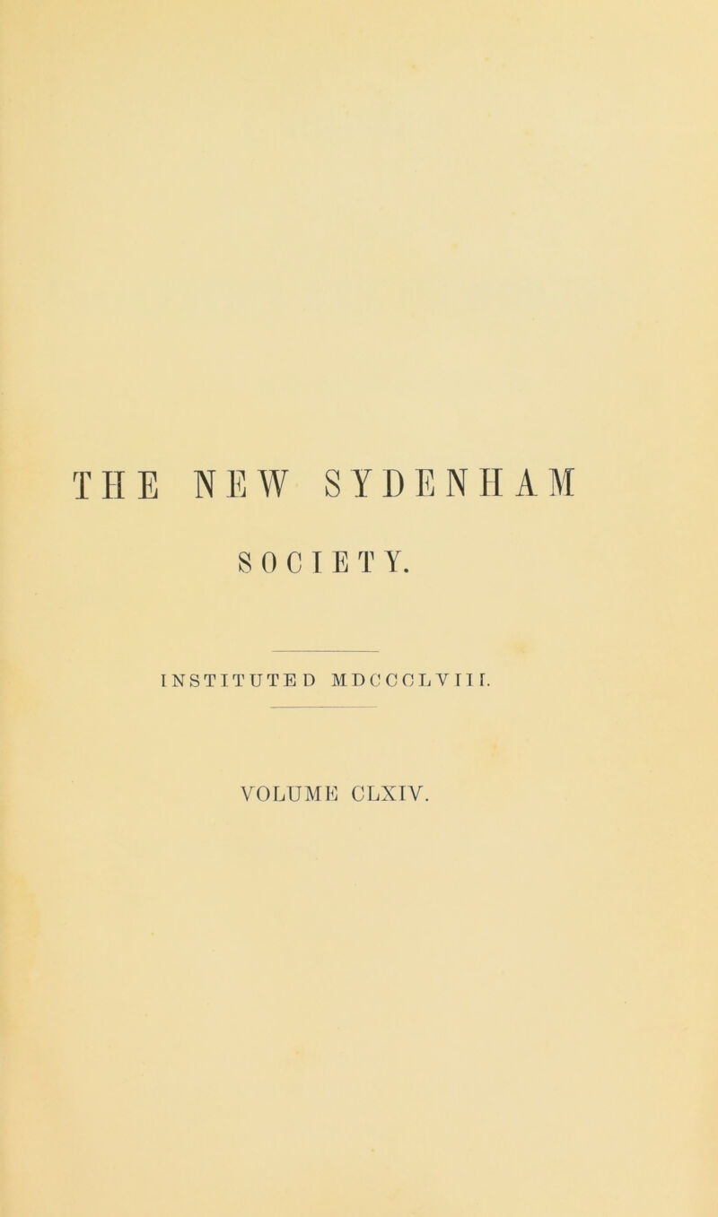 THE NEW SYDENHAM SOCIETY. INSTITUTED MDCCCLVITI. VOLUME CLXIV.