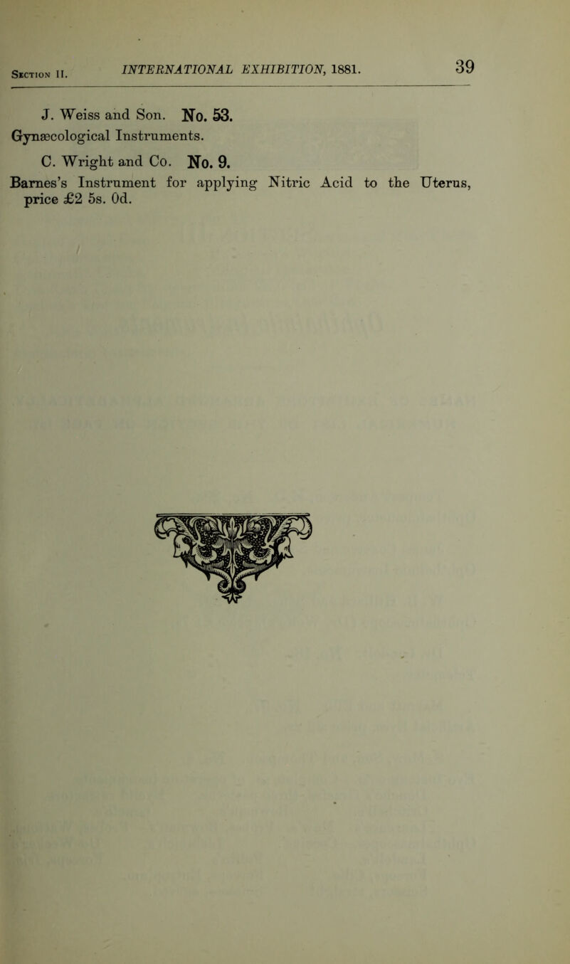 J. Weiss and Son. No. 53. Gynaecological Instruments. C. Wright and Co. No. 9. Barnes’s Instrument for applying Nitric Acid to the Uterus, price £2 5s. Od.