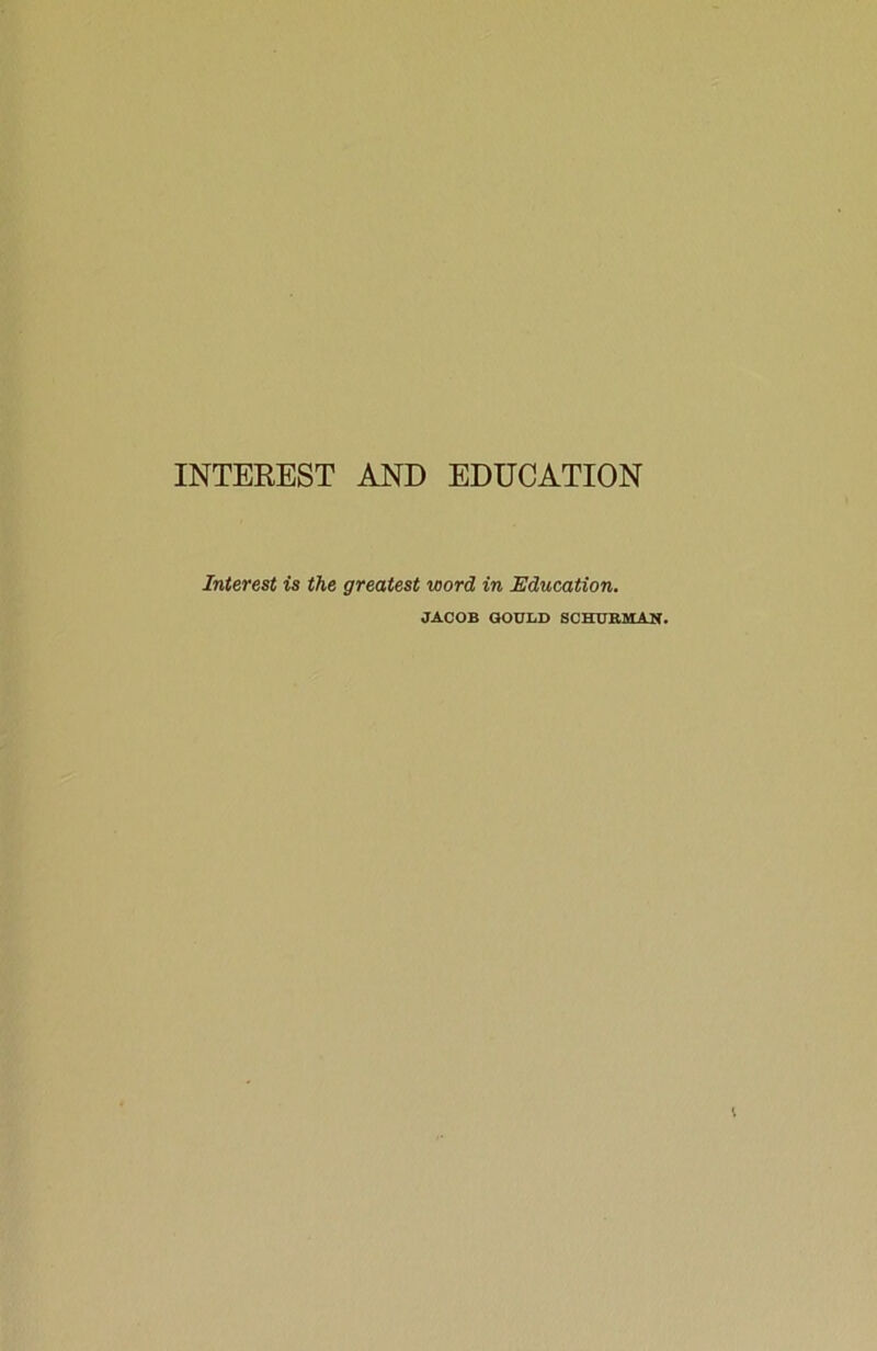 Interest is the greatest word in Education. JACOB GOULD SCHUKMAN.