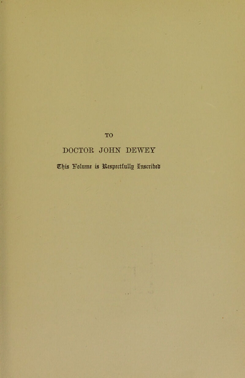 TO DOCTOR JOHN DEWEY Ktys Folume is 3£Usp£ctfuUg KnscrtbeiJ