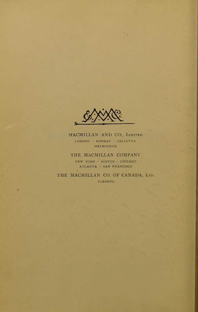 s- MACMILLAN AND CO., Limited LONDON • BOMBAY • CALCUTTA MELBOURNE THE MACMILLAN COMPANY NEW YORK ■ BOSTON • CHICAGO ATLANTA • SAN FRANCISCO THE MACMILLAN CO. OF CANADA, Ltd. TORONTO