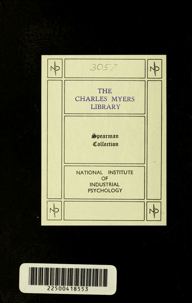 hjlp 1 30^/7 1 THE CHARLES MYERS LIBRARY ' ^pearman Collection NATIONAL INSTITUTE OF INDUSTRIAL PSYCHOLOGY