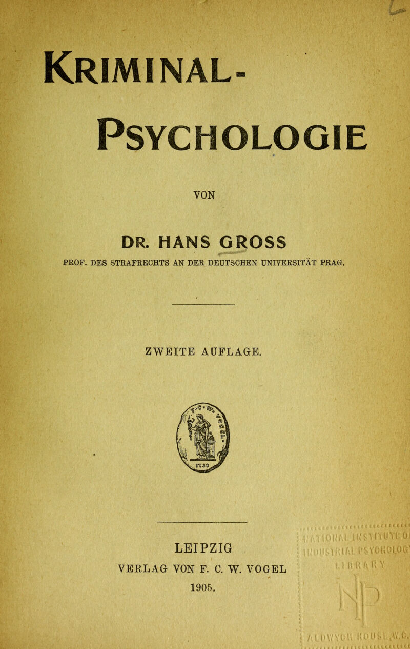 Krimi nal Psychologie VON DR. HANS GROSS PROF. DES STRAFRECHTS AN DER DEUTSCHEN UNIVERSITÄT PRAG. ZWEITE AUFLAGE. LEIPZIG VERLAG VON F. C. W. VOGEL '' 1905.