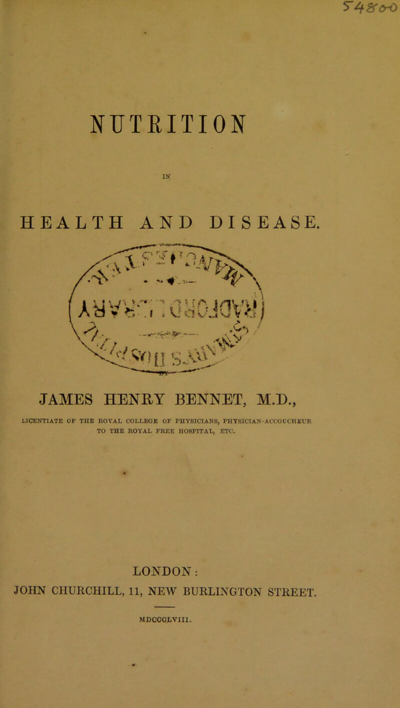 HEALTH AND DISEASE. JAMES HENRY BENNET, M.D., LICENTIATE OF THE ROYAL COLLEGE OF PHYSICIANS, PHYSICIAN-ACCOUCHEUR TO THE ROYAL FREE HOSPITAL, ETC. LONDON: JOHN CHURCHILL, 11, NEW BURLINGTON STREET. MDCCGLVIII.