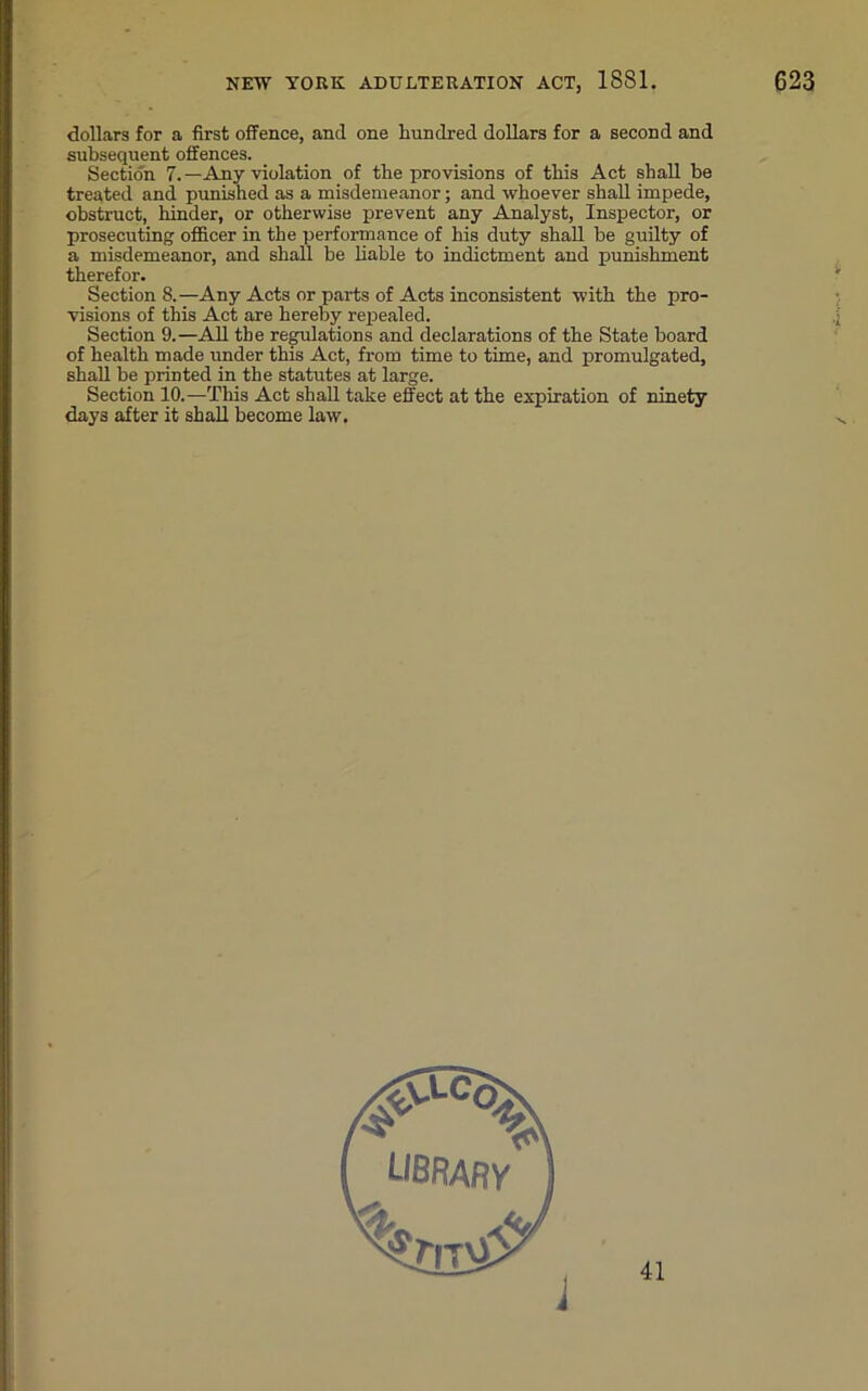 dollars for a first offence, and one hundred dollars for a second and subsequent offences. Section 7. —Any violation of the provisions of this Act shall be treated and punished as a misdemeanor; and whoever shall impede, obstruct, hinder, or otherwise prevent any Analyst, Inspector, or prosecuting officer in the performance of his duty shall be guilty of a misdemeanor, and shall be liable to indictment and punishment therefor. Section 8.—Any Acts or parts of Acts inconsistent with the pro- visions of this Act are hereby repealed. Section 9.—All the regulations and declarations of the State board of health made under this Act, from time to time, and promulgated, shall be printed in the statutes at large. Section 10.—This Act shall take effect at the expiration of ninety days after it shall become law.