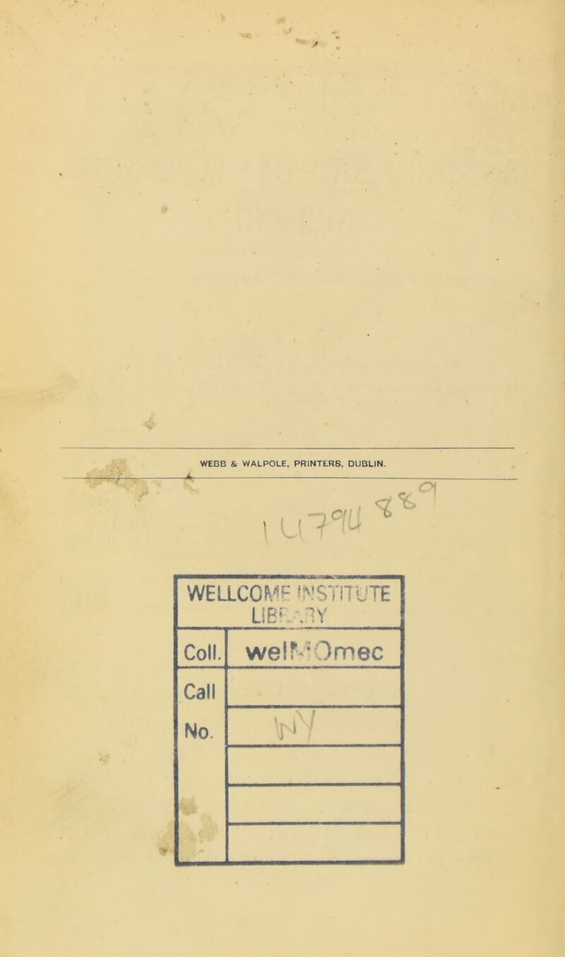 WEBB & WALPOLE. PRINTERS, DUBLIN. WELLCOME INSTITUTE LIBFw'.TY Coll. welf^Omec Call No \jNiN '