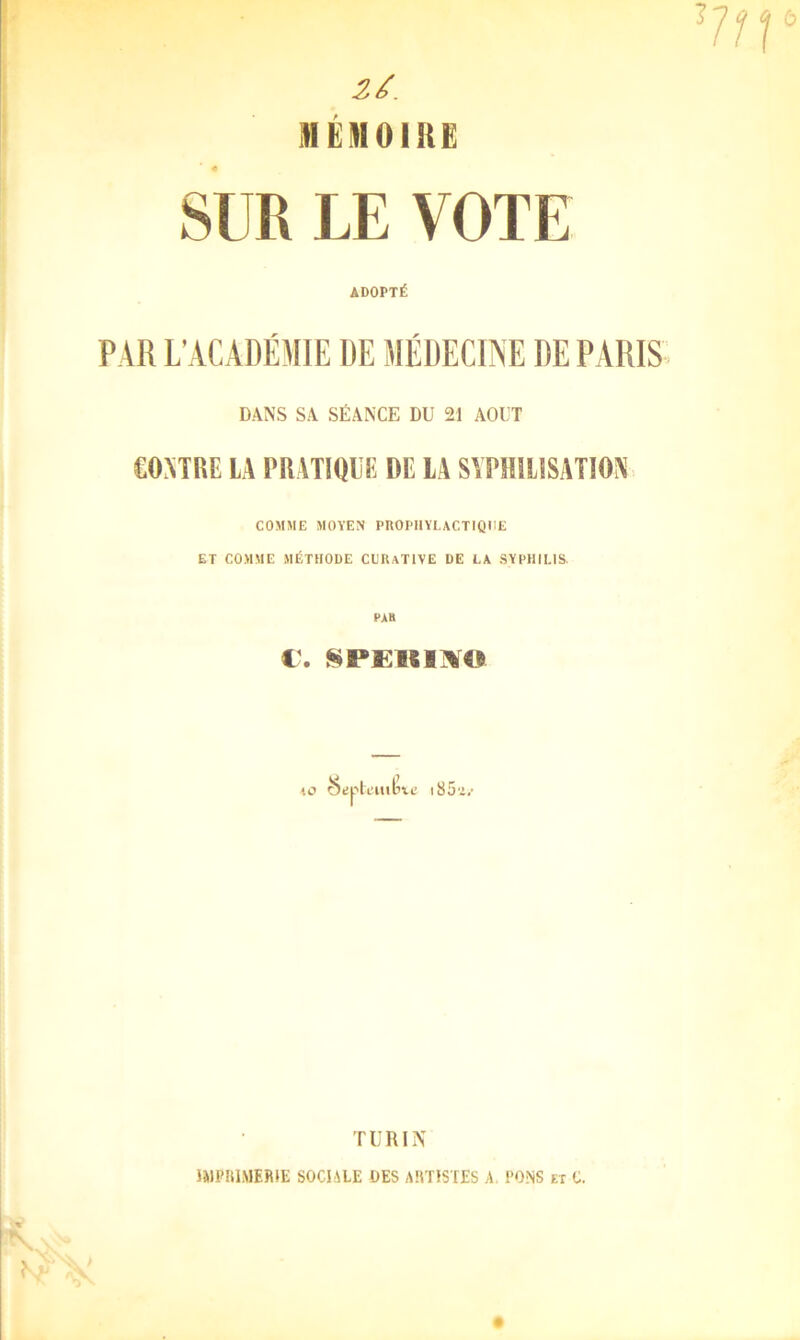 MÉMOIRE SUR LE VOTE ADOPTÉ PAR L’ACADÉMIE DE MÉDECINE DE PARIS DANS SA SÉANCE DU 21 AOUT CONTRE LA PRATIQUE DE LA SYPHILISATION > COMME MOYEN PROPHYLACTIQUE ET COMME MÉTHODE CERaTIVE DE LA SYPHILIS. V, bijpli; lit i85‘j TURIN UlPIilMERIE SOCIALE DES ARTISTES A. PONS et C.