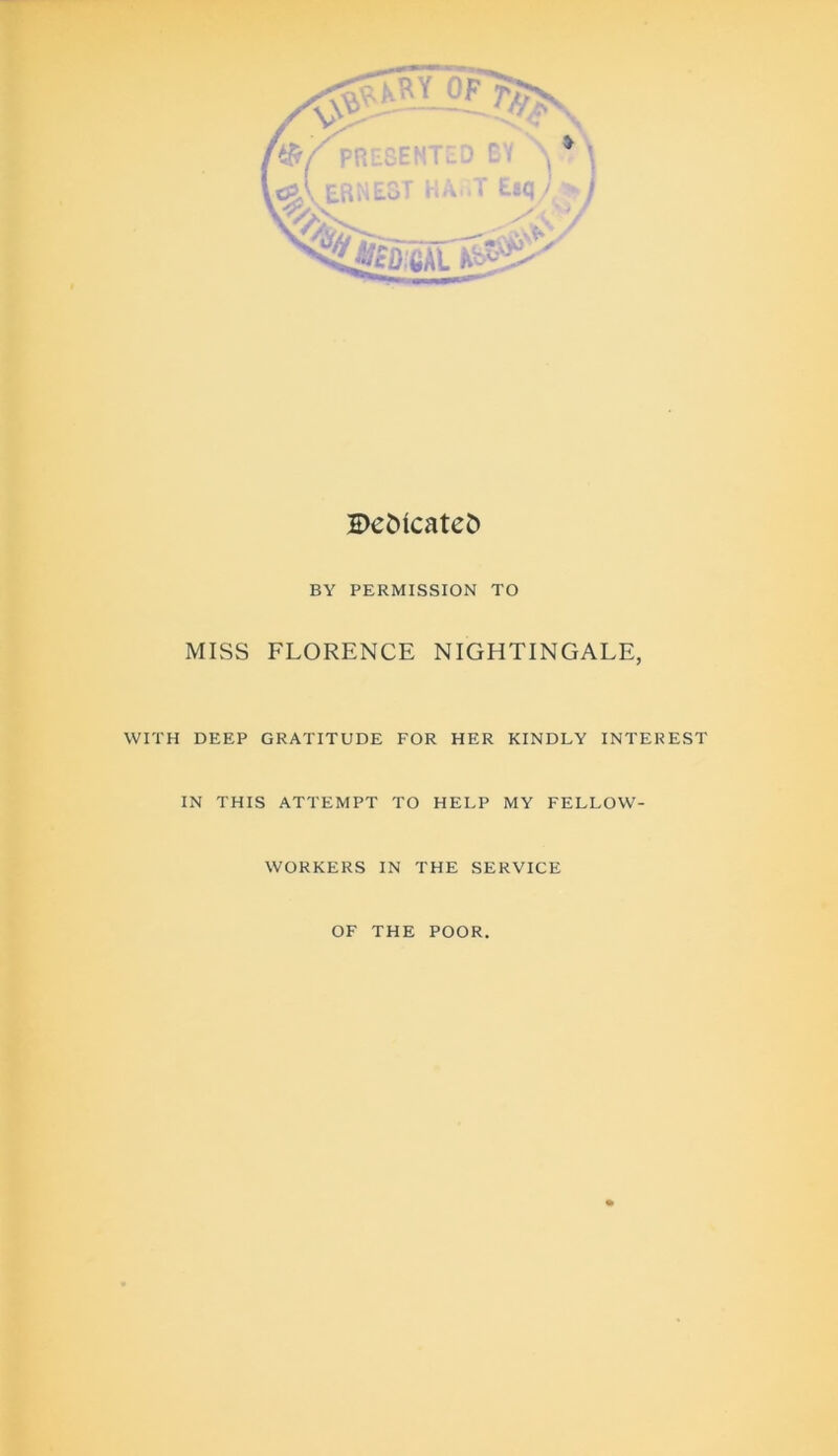 Defcicatefc BY PERMISSION TO MISS FLORENCE NIGHTINGALE, WITH DEEP GRATITUDE FOR HER KINDLY INTEREST IN THIS ATTEMPT TO HELP MY FELLOW- WORKERS IN THE SERVICE OF THE POOR.