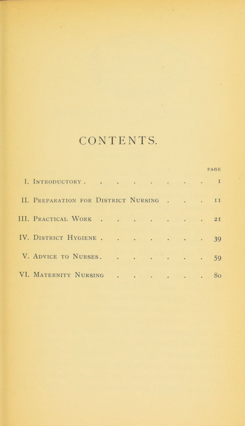 CONTENTS. PAGE I. Introductory ........ i II. Preparation for District Nursing ii III. Practical Work 21 IV. District Hygiene -39 V. Advice to Nurses. ...... 59 VI. Maternity Nursing 80