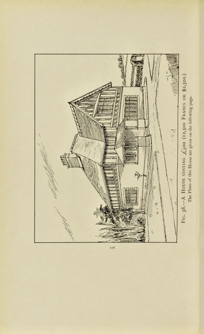 Fig. 38.—A House costing ^500 (12,500 Francs or $2,500.) The Plans of this House are given on the following page.
