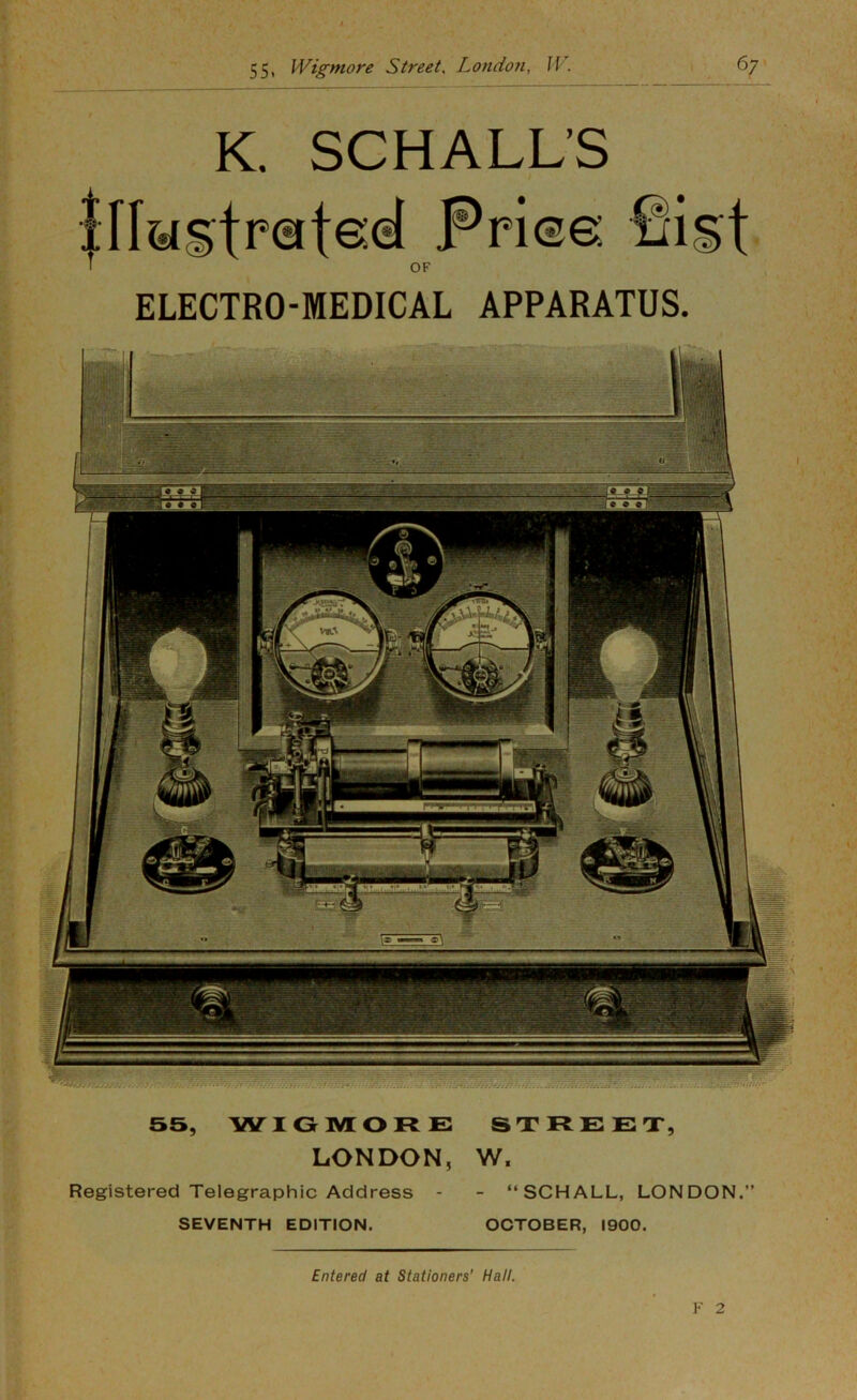 K. SCHALL’S ELECTRO-MEDICAL APPARATUS. 55, W'IGIVIORE: street, LONDON, W. Registered Telegraphic Address - - “SCHALL, LONDON.” SEVENTH EDITION. OCTOBER, 1900. Entered at Stationers’ Hall. V 2