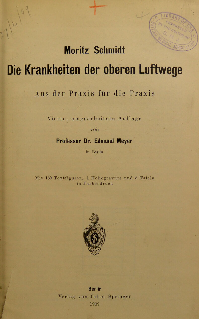 Moritz Schmidt Die Krankheiten der oberen Luftwege Aus der Praxis für die Praxis Vierte, umgearbeitete Auflage von Professor Dr. Edmund Meyer in Berlin Mit 180 Textfiguren, 1 Heliogravüre und 5 Tafeln in Farbendruck Berlin Verlag von Julius Springer 1909