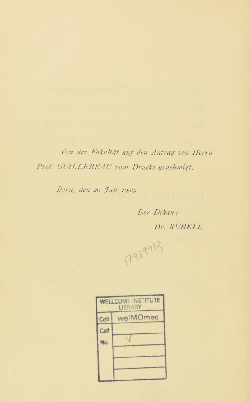 Von der Fakultät auf den Antrag von Herrn Prof. GUIL LEBE AU zum Drucke genehmigt. Bern, den 20 Juli iqoq. Der Dekan : Dr. RU BE LI. WELLCOME INSTITUTE LIBRARY Coli weiMOmec Cal* Mo