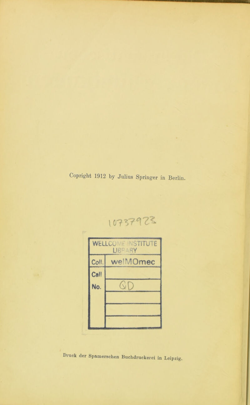 Copright 1912 by Julius Springer in Berlin. im? 9?^ WHLLCU t ' 3TITUTE ueR Coli. welMOmec Cal! No. GD Druck der Spamerschen Buchdruckerei in Leipzig,