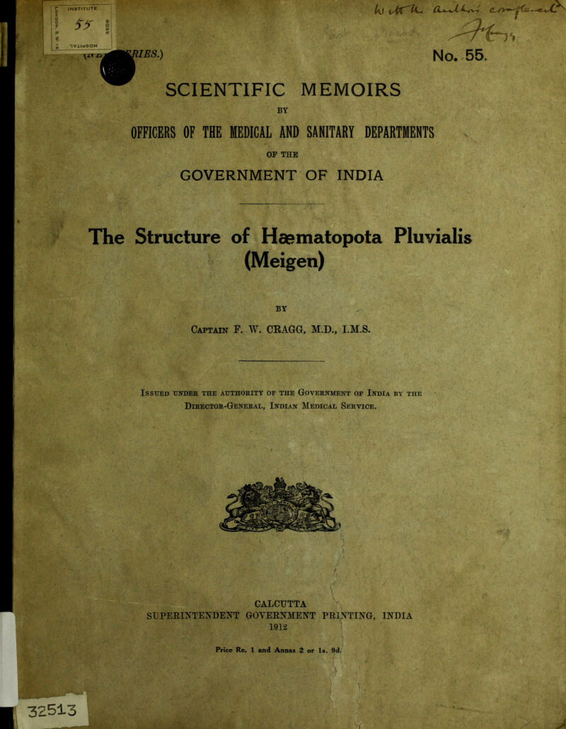 >■ INSTITUTE IVlIdSOH £u IBS,) SCIENTIFIC MEMOIRS BY OFFICERS OF THE MEDICAL AND SANITARY DEPARTMENTS OF THE GOVERNMENT OF INDIA The Structure of Haematopota Pluvialis (Meigen) BY Captain F. W. CRAGG, M.D., I.M.S. Issued uitder the authority op the Government op India by the Director-General, Indian Medical Service. $ A \ CALCUTTA ■ SUPERINTENDENT GOVERNMENT PRINTING, INDIA i9i5i ; Price Re. 1 and Annas 2 or Is. 9d, 32513