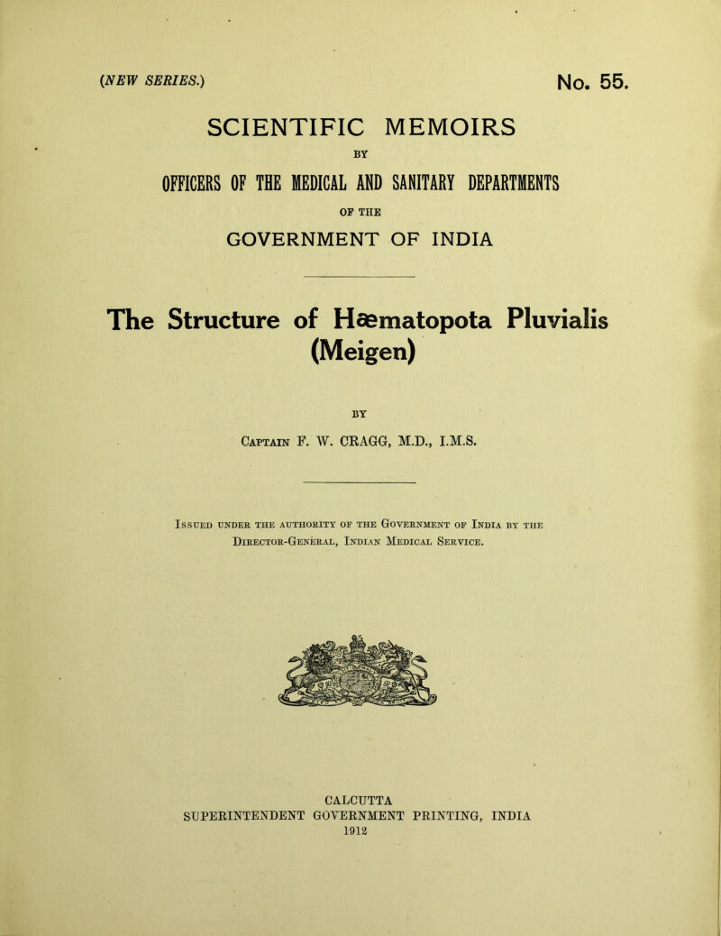 (NEW SERIES.) No. 55. SCIENTIFIC MEMOIRS BY OFFICERS OF THE MEDICAL AND SANITARY DEPARTMENTS OF THE GOVERNMENT OF INDIA The Structure of Hoematopota Pluvialis (Meigen) BT Captain F. W. CKAGG, M.D., I.M.S. Issued under the authority of the Government of India by the Director-Generae, Indian Medical Service.