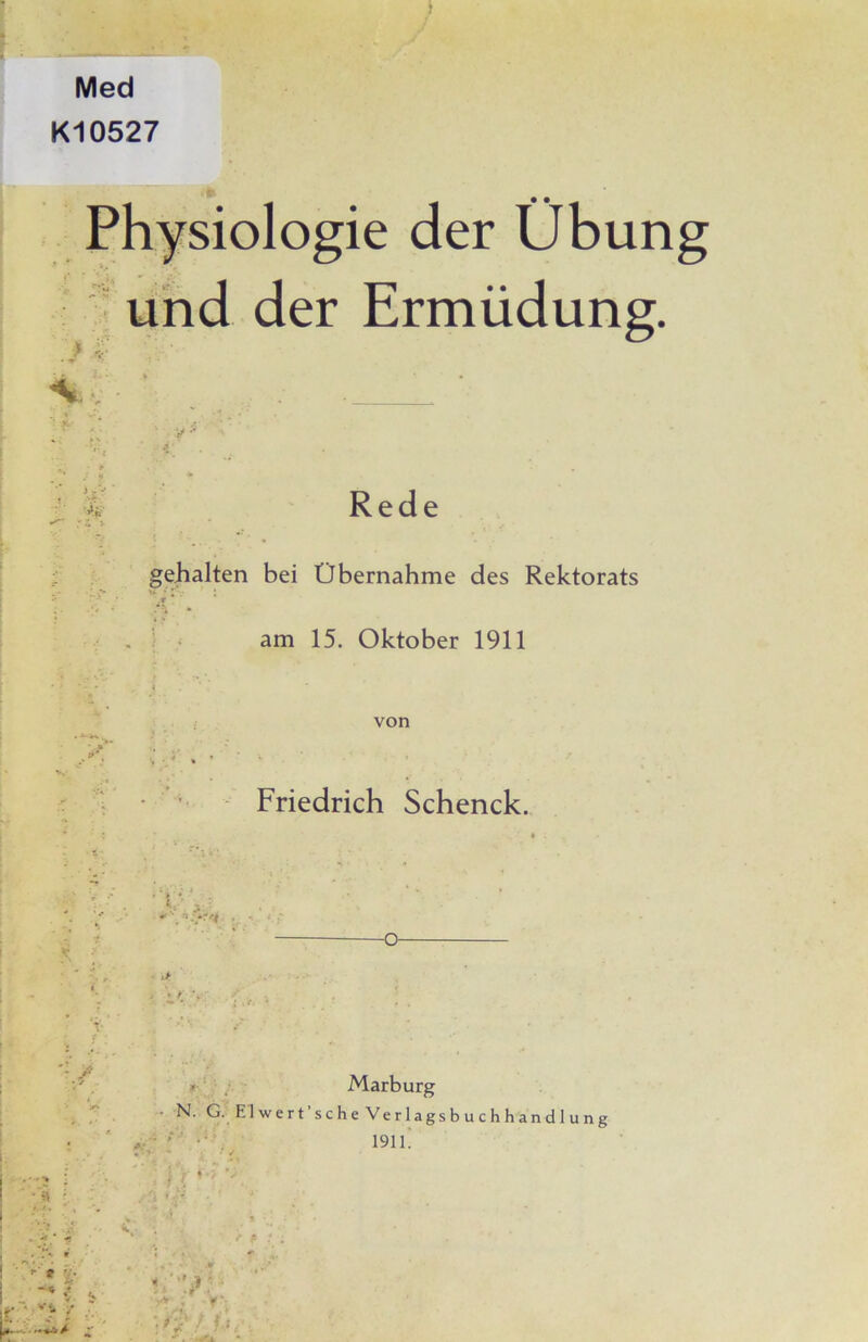 Med K10527 Physiologie der Übung - und der Ermüdung. % j '.r Rede gehalten bei Übernahme des Rektorats ^ 1 i ^ am 15. Oktober 1911 i von • Friedrich Schenck. 1' ;• i' Marburg . N. G.._ Elwert’sche Verlagsbuchhandlung • ■f -’ . 191L J . * ; . V V '7:; r-_