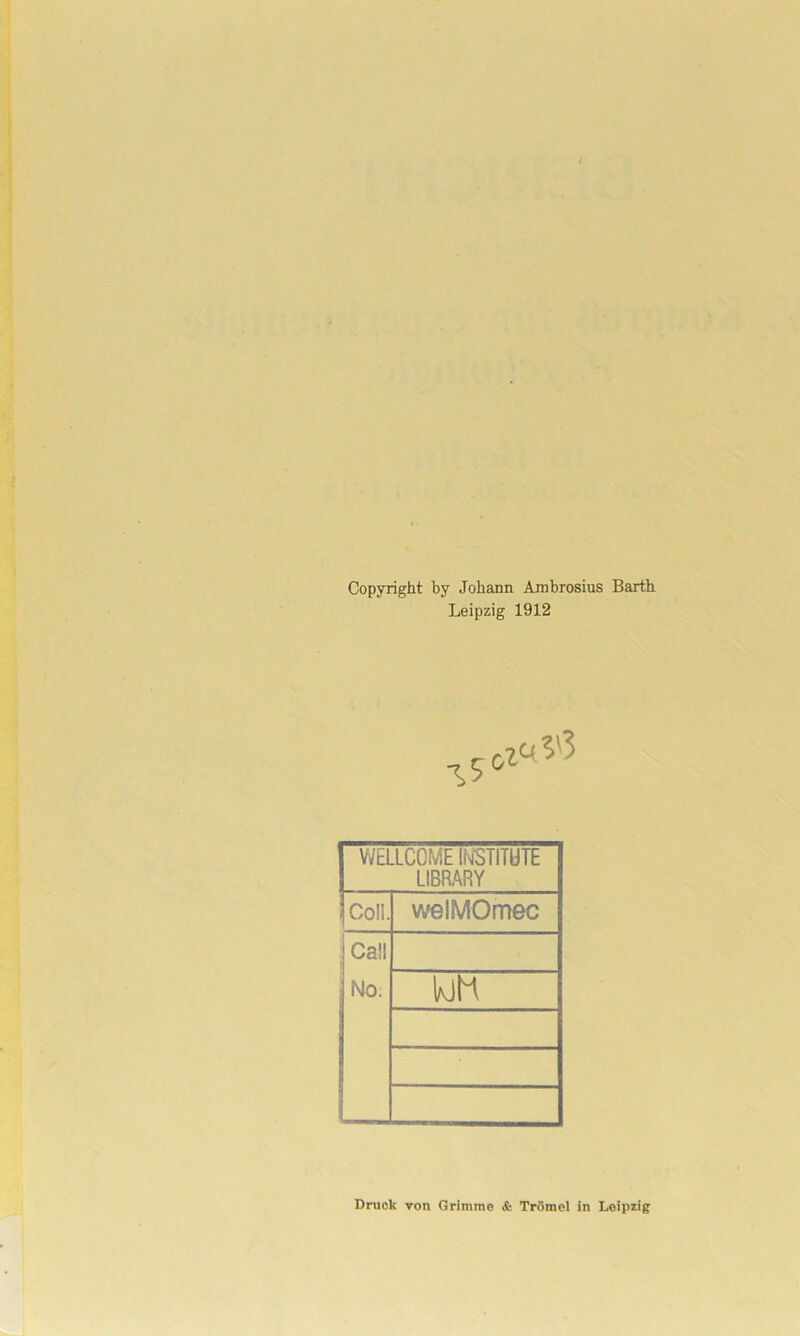 Copyright by Johann Ambrosius Barth Leipzig 1912 Wellcome Institute LIBRARY jcoil. welMOmec Call NO: loh Druck von Grimme & Trömel in Leipzig