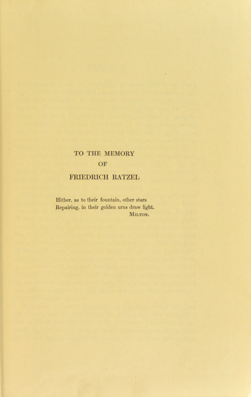 TO THE MEMORY OF FRIEDRICH RATZEL Hither, as to their fountain, other stars Repairing, in their golden urns draw light. Milton.