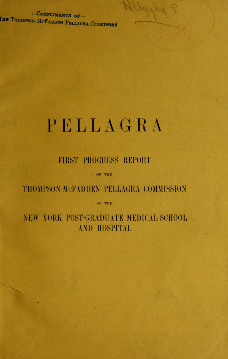 Compliments of.. ER Thomps°n-McFadde« Pellagra Commit > PELLAGRA FIRST PROGRESS REPORT . OF THE THOMPSONMcFADDEN PELLAGRA COMMISSION OF THE NEW YORK POST GRADUATE MEDICAL SCHOOL AND HOSPITAL