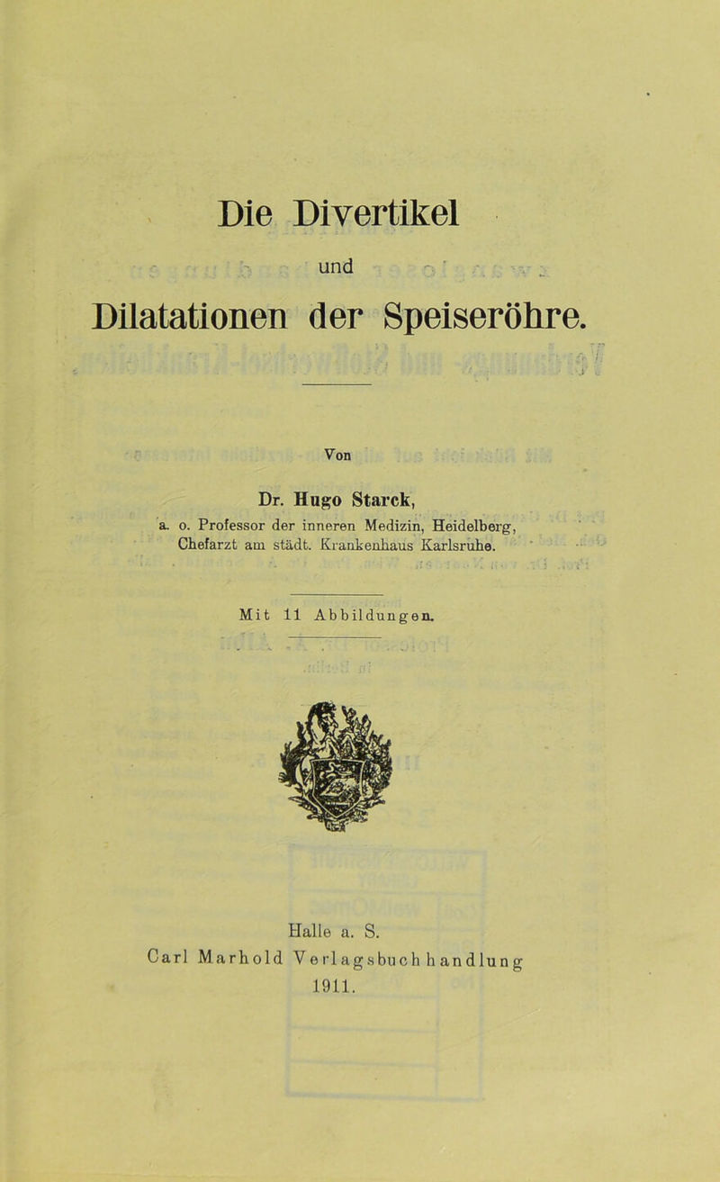 Die Divertikel und Dilatationen der Speiseröhre. Von Dr. Hugo Starck, a. o. Professor der inneren Medizin, Heidelberg, Chefarzt am städt. Krankenhaus Karlsruhe. Mit 11 Abbildungen. Halle a. S. Carl Marhold Verlagsbuchhandlung 1911.