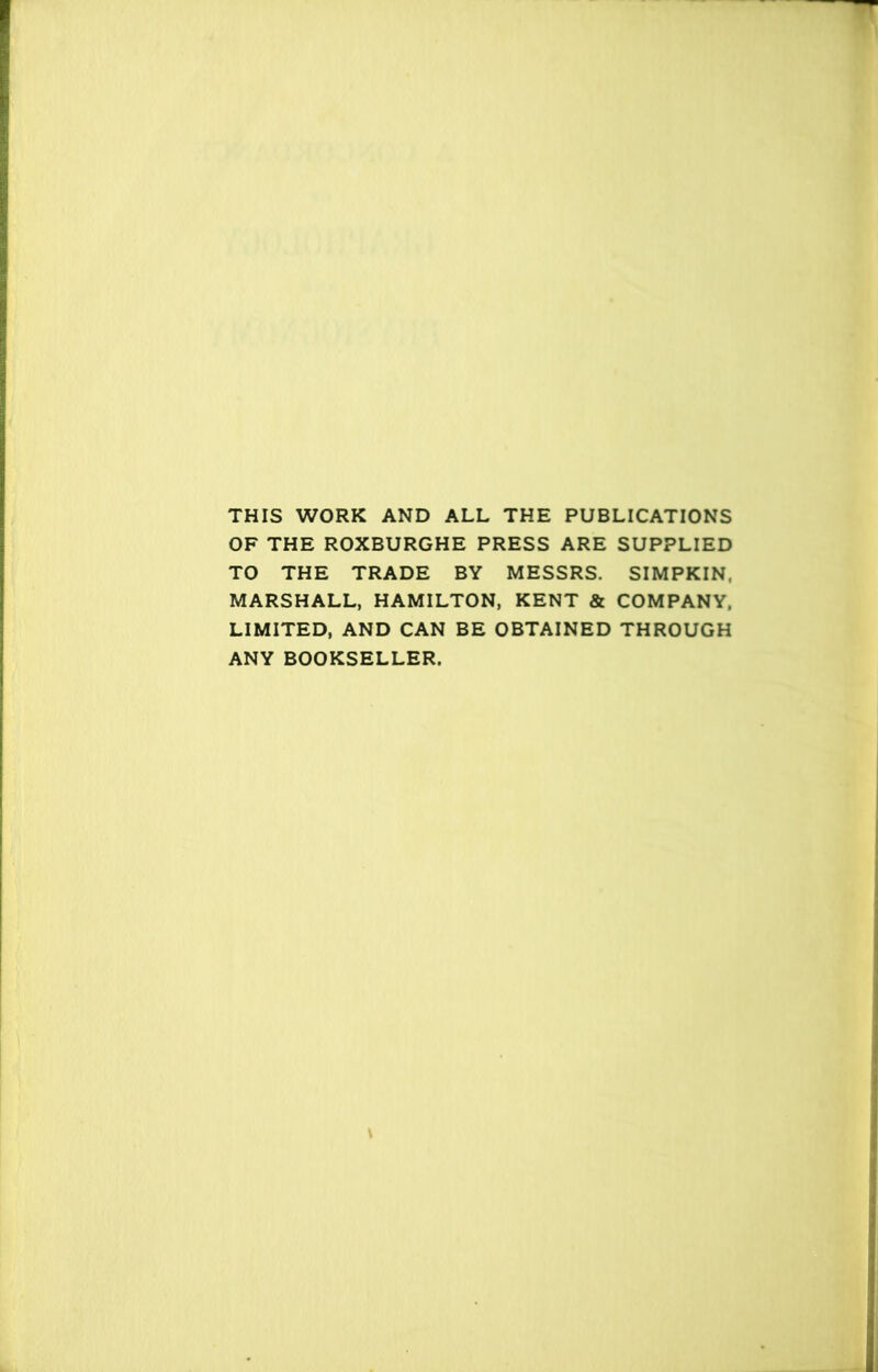 THIS WORK AND ALL THE PUBLICATIONS OF THE ROXBURGHE PRESS ARE SUPPLIED TO THE TRADE BY MESSRS. SIMPKIN, MARSHALL, HAMILTON, KENT & COMPANY, LIMITED, AND CAN BE OBTAINED THROUGH ANY BOOKSELLER.