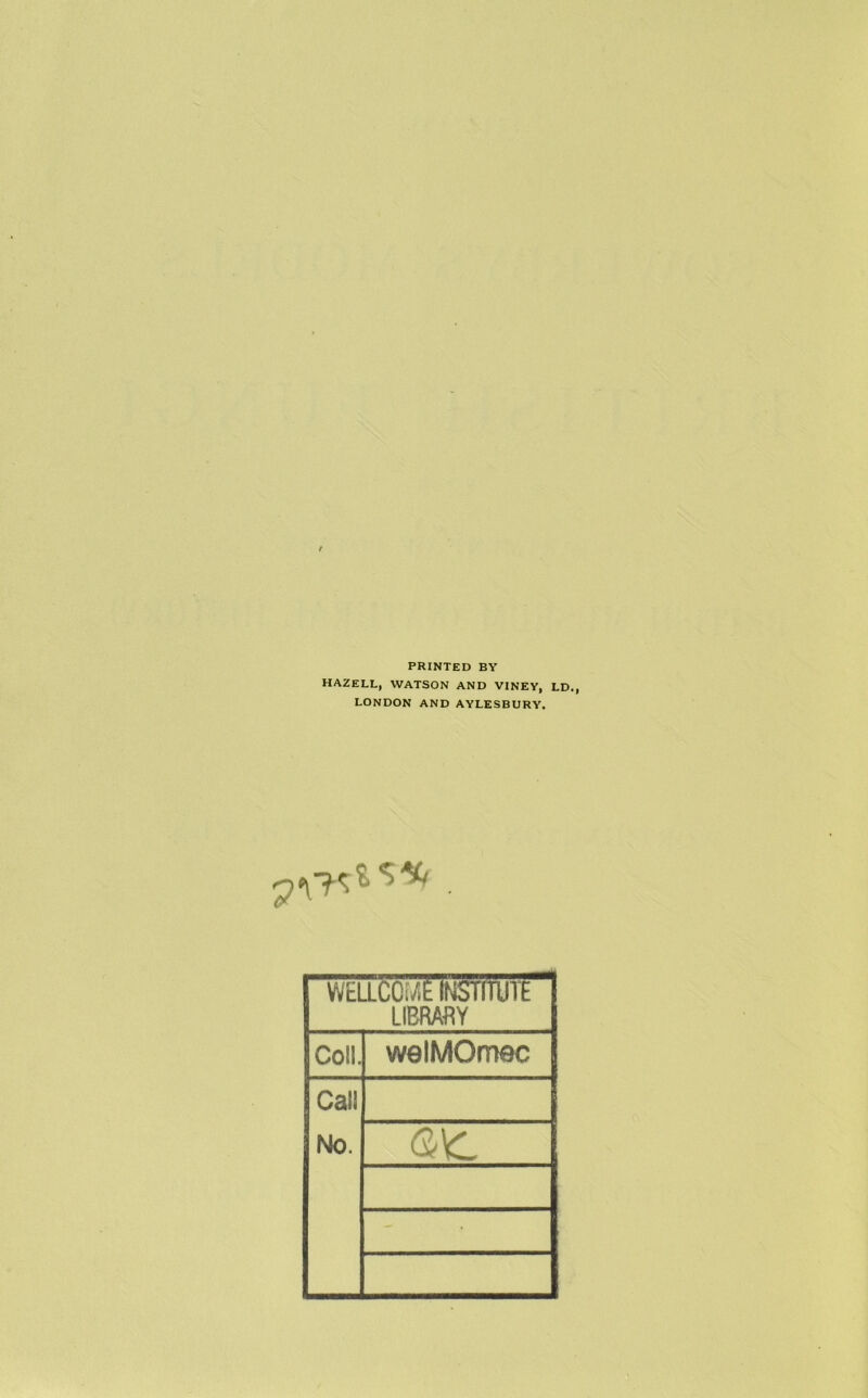 PRINTED BY HAZELL, WATSON AND VINEY, LD., LONDON AND AYLESBURY. WELLCOME INSTITUTE LIBRAfiY Coll. welMOmec Call No.