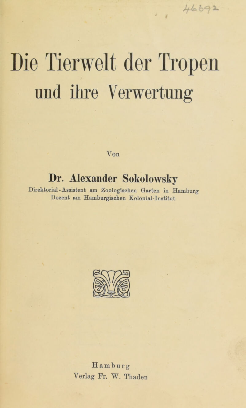 und ihre Verwertung Von Dr. Alexander Sokolowsky Direktorial-Assistent am Zoologischen Garten in Hamburg Dozent am Hamburgischen Kolonial-Institut Hamburg Verlag Fr. W. Thaden