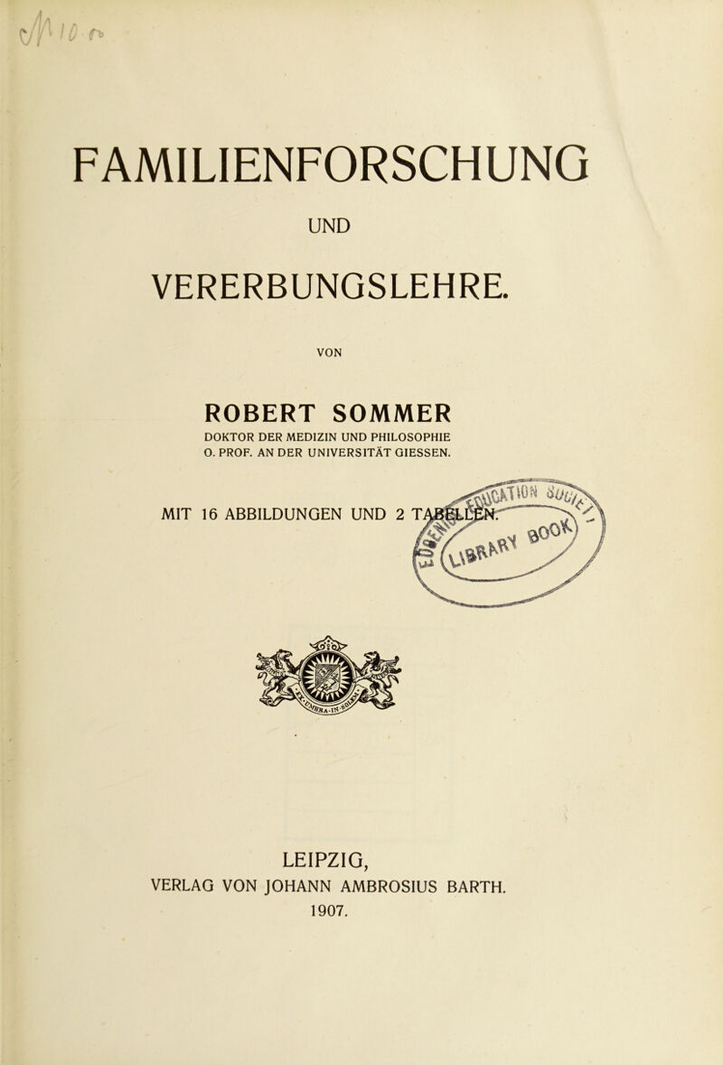 <yP1C t» FAMILIENFORSCHUNG UND VERERBUNGSLEHRE. ROBERT SOMMER DOKTOR DER MEDIZIN UND PHILOSOPHIE O. PROF. AN DER UNIVERSITÄT GIESSEN. LEIPZIG, VERLAG VON JOHANN AMBROSIUS BARTH. 1907.