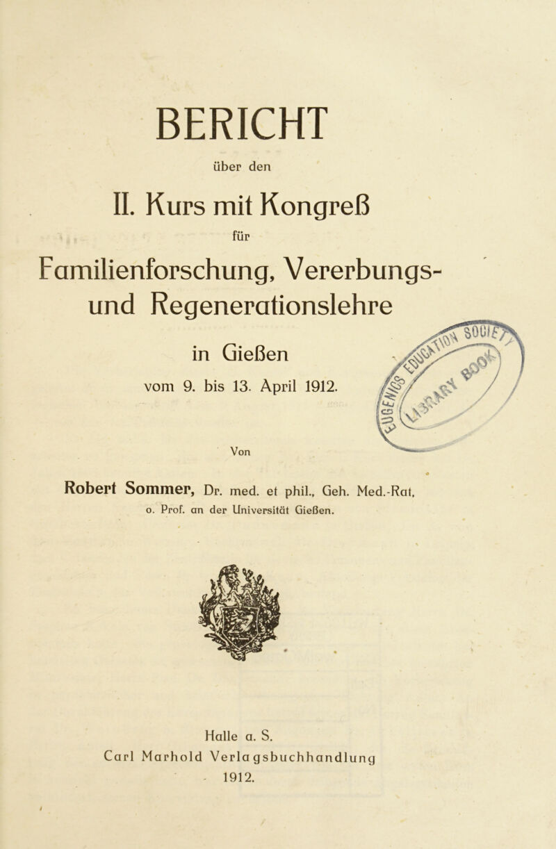 BERICHT über den II. Kurs mit Kongreß für Familienforschung, Vererbungs und Regenerationslehre in Gießen vom 9. bis 13. April 1912. Von Robert Sommer, Dr. med. et phil.. Geh. Med.-Rat, o. Prof, an der Universität Gießen. Halle a. S. Carl Marhold Verlagsbuchhandlung - 1912. i