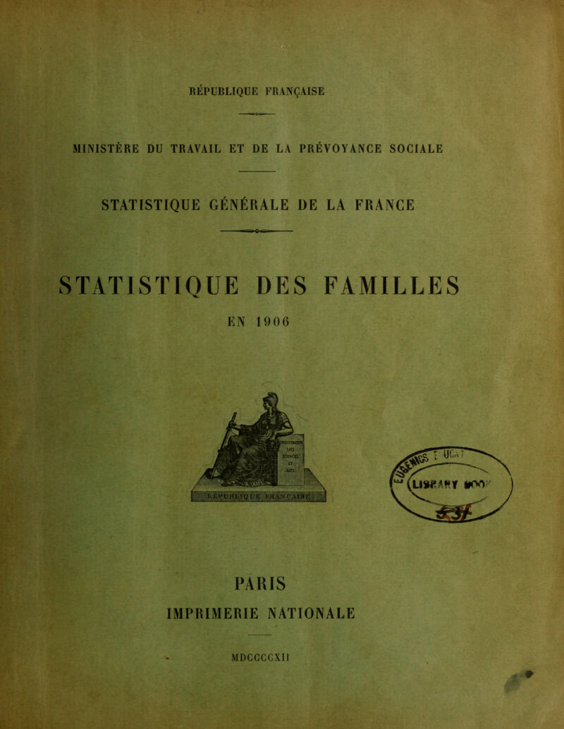 RÉPUBLIQUE FRANÇAISE MINISTÈRE DU TRAVAIL ET DE LA PRÉVOYANCE SOCIALE STATISTIQUE GÉNÉRALE DE LA FRANCE STATISTIQUE DES FAMILLES EN 1906 PARIS IMPRIMERIE NATIONALE MDCCCCXU