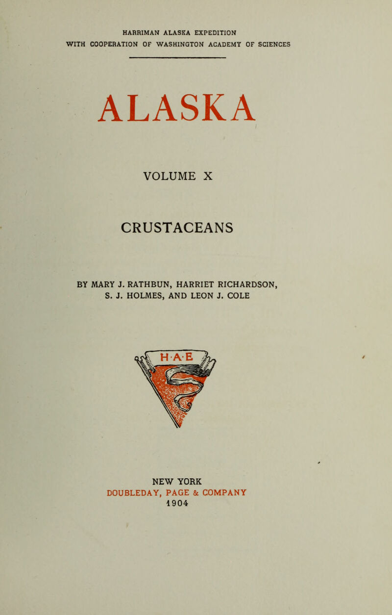 HARRIMAN ALASKA EXPEDITION WITH COOPERATION OF WASHINGTON ACADEMY OF SCIENCES ALASKA VOLUME X CRUSTACEANS BY MARY J. RATHBUN, HARRIET RICHARDSON, S. J. HOLMES, AND LEON J. COLE NEW YORK DOUBLEDAY, PAGE & COMPANY 1904