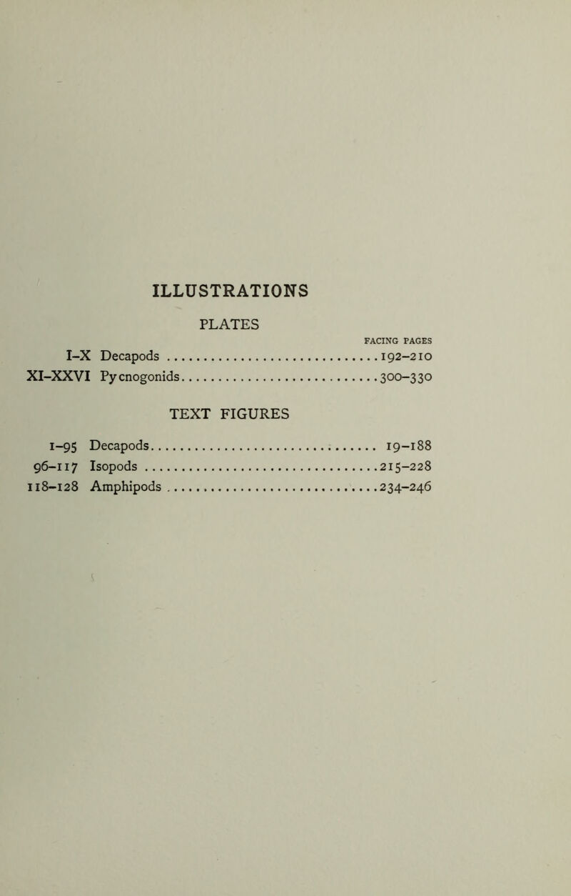 ILLUSTRATIONS PLATES FACING PAGES I-X Decapods 192-210 XI-XXVI Py cnogonids 300-3 30 TEXT FIGURES 1-95 Decapods 19-188 96-117 Isopods 215-228 118-128 Amphipods 234-246