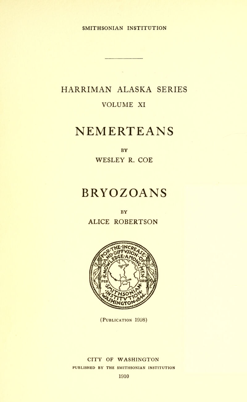 SMITHSONIAN INSTITUTION HARRIMAN ALASKA SERIES VOLUME XI NEMERTEANS BY WESLEY R. COE BRYOZOANS BY ALICE ROBERTSON (Publication 1998) CITY OF WASHINGTON PUBLISHED BY THE SMITHSONIAN INSTITUTION 1910