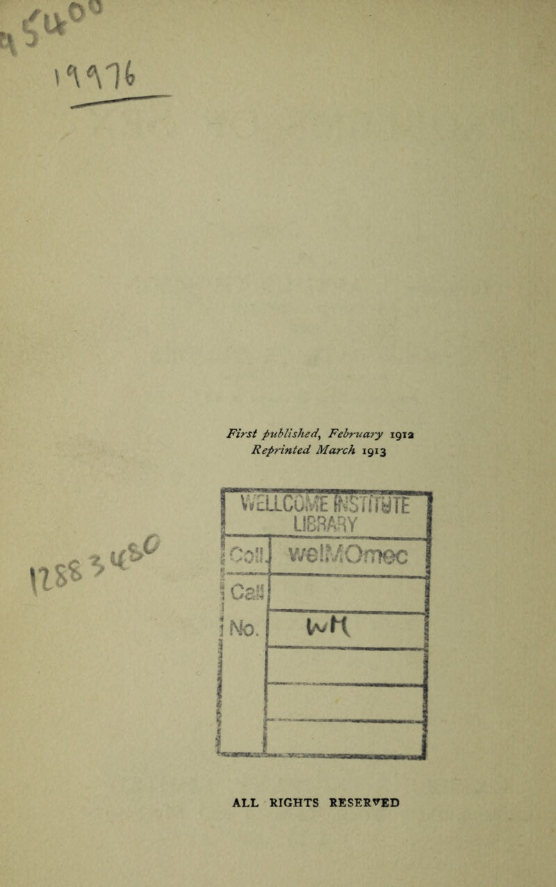 First published^ February igia Reprinted March 1913 r VVtLLCu?viE RiSTfryiE ! LIBRARY v/e!’/OiT»ec ICa!^ 1 !no. Ia/K i 1 ALL RIGHTS RESERVED