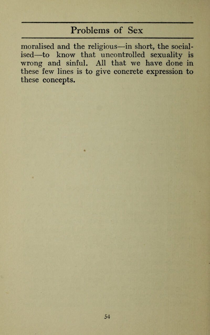 moralised and the religious—in short, the social- ised—to know that uncontrolled sexuality is wrong and sinful. All that we have done in these few lines is to give concrete expression to these concepts.